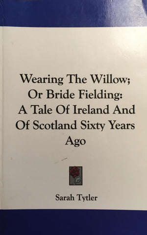 Wearing the Willow or Bride FIielding, A Tale of Ireland and of Scotland Sixty - Sarah Tytler